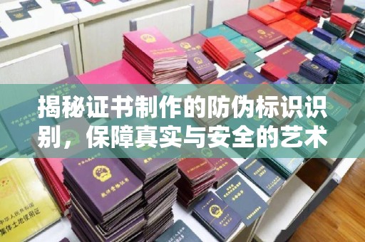 利辛揭秘证书制作的防伪标识识别，保障真实与安全的艺术