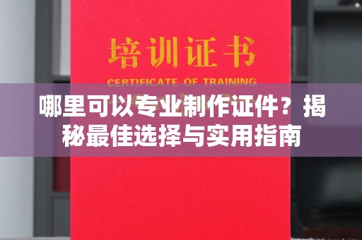 利辛哪里可以专业制作证件？揭秘最佳选择与实用指南
