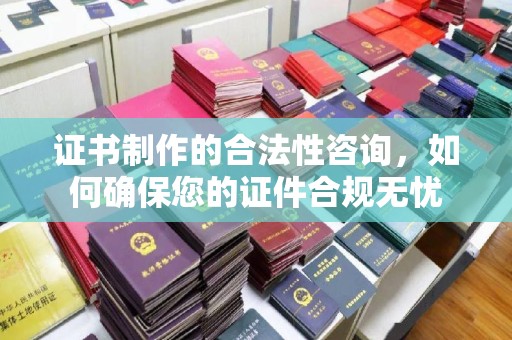 利辛证书制作的合法性咨询，如何确保您的证件合规无忧